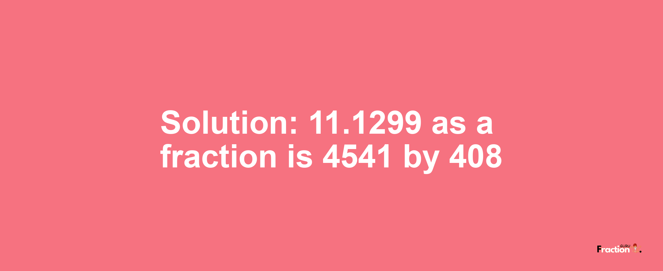 Solution:11.1299 as a fraction is 4541/408